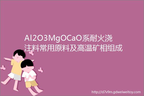Al2O3MgOCaO系耐火浇注料常用原料及高温矿相组成