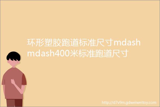 环形塑胶跑道标准尺寸mdashmdash400米标准跑道尺寸300米跑道尺寸200米跑道尺寸
