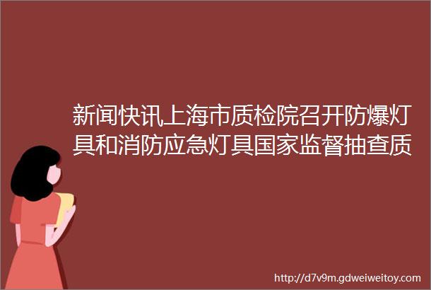 新闻快讯上海市质检院召开防爆灯具和消防应急灯具国家监督抽查质量分析会