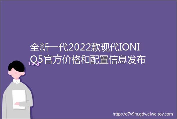 全新一代2022款现代IONIQ5官方价格和配置信息发布